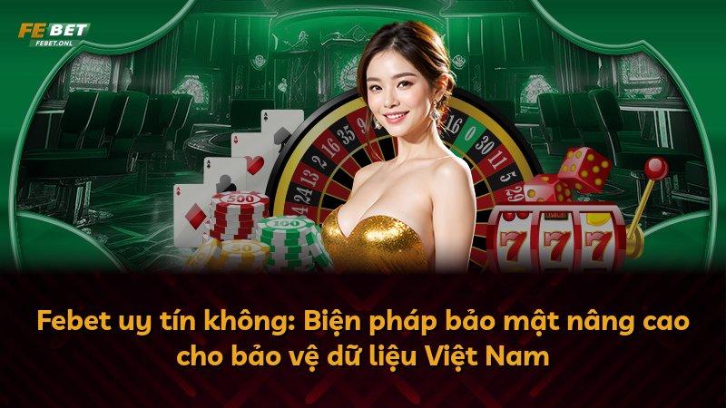 Febet uy tín không: Biện pháp bảo mật nâng cao cho bảo vệ dữ liệu Việt Nam
