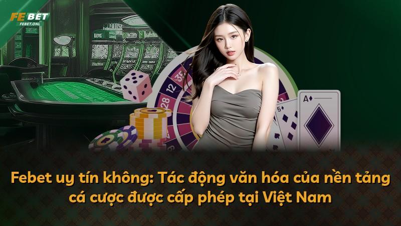 Febet uy tín không: Tác động văn hóa của nền tảng cá cược được cấp phép tại Việt Nam