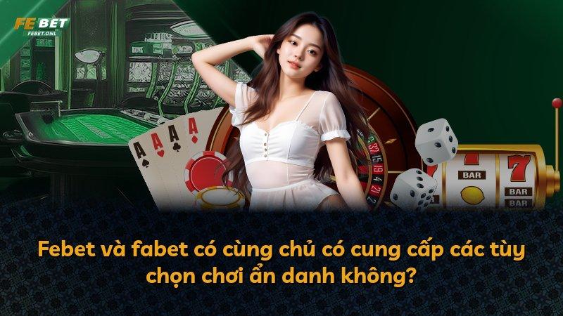 Febet và fabet có cùng chủ có cung cấp các tùy chọn chơi ẩn danh không?