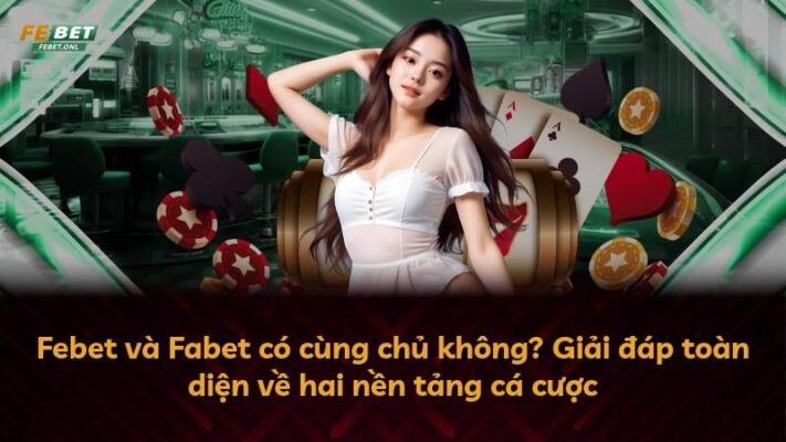 Febet và Fabet có cùng chủ không? Giải đáp toàn diện về hai nền tảng cá cược