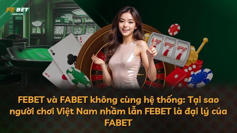 FEBET và FABET không cùng hệ thống: Tại sao người chơi Việt Nam nhầm lẫn FEBET là đại lý của FABET