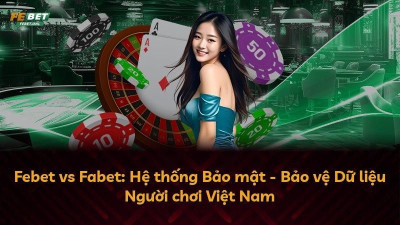 Febet vs Fabet: Hệ thống Bảo mật - Bảo vệ Dữ liệu Người chơi Việt Nam