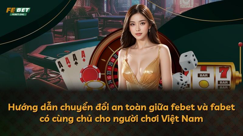 Hướng dẫn chuyển đổi an toàn giữa febet và fabet có cùng chủ cho người chơi Việt Nam