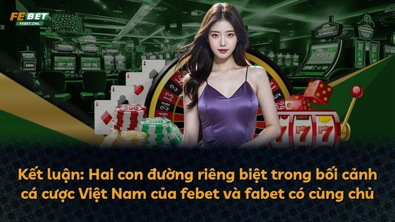 Kết luận: Hai con đường riêng biệt trong bối cảnh cá cược Việt Nam của febet và fabet có cùng chủ