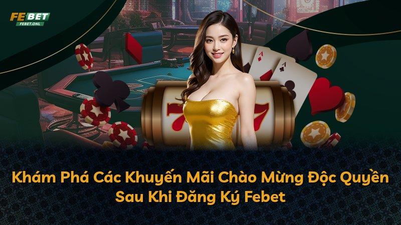 Khám Phá Các Khuyến Mãi Chào Mừng Độc Quyền Sau Khi Đăng Ký Febet