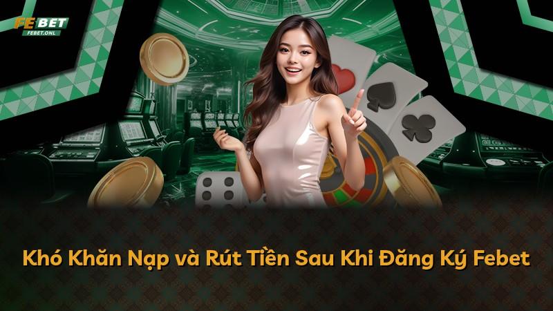 Khó Khăn Nạp và Rút Tiền Sau Khi Đăng Ký Febet