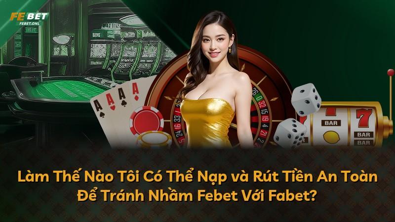 Làm Thế Nào Tôi Có Thể Nạp và Rút Tiền An Toàn Để Tránh Nhầm Febet Với Fabet?