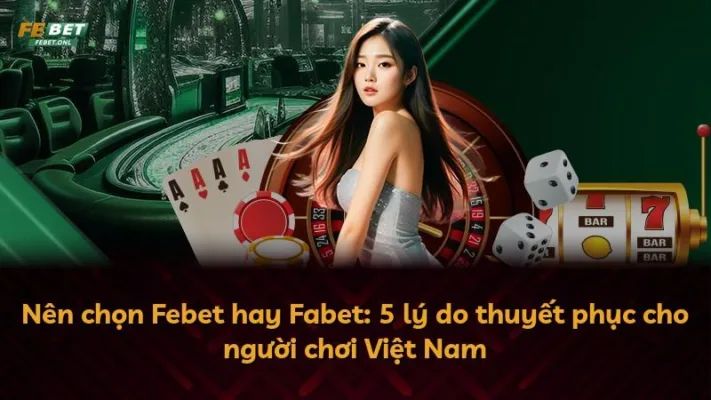 Nên chọn Febet hay Fabet: 5 lý do thuyết phục cho người chơi Việt Nam
