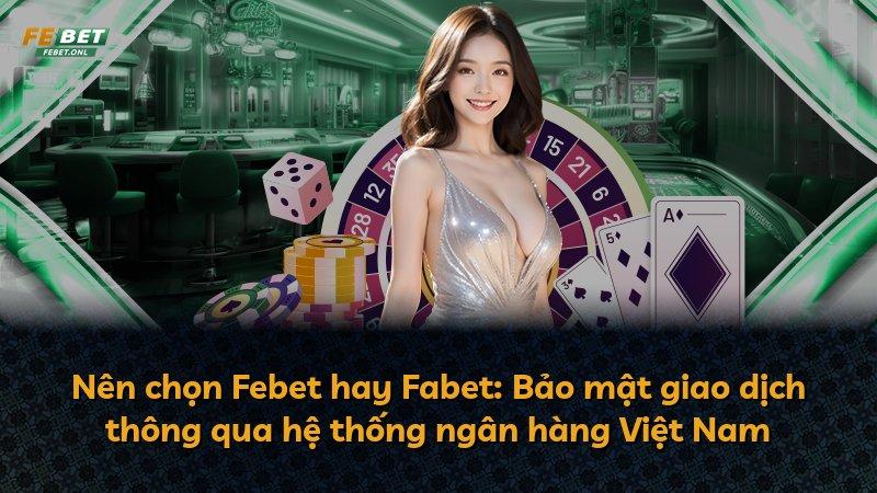 Nên chọn Febet hay Fabet: Bảo mật giao dịch thông qua hệ thống ngân hàng Việt Nam