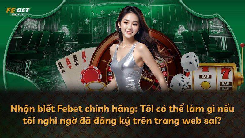 Nhận biết Febet chính hãng: Tôi có thể làm gì nếu tôi nghi ngờ đã đăng ký trên trang web sai?