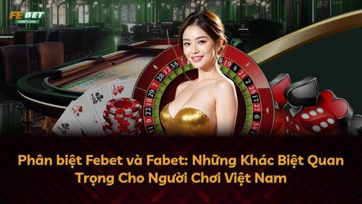 Phân biệt Febet và Fabet: Những Khác Biệt Quan Trọng Cho Người Chơi Việt Nam