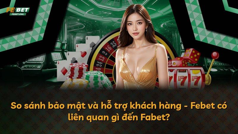 So sánh bảo mật và hỗ trợ khách hàng - Febet có liên quan gì đến Fabet?