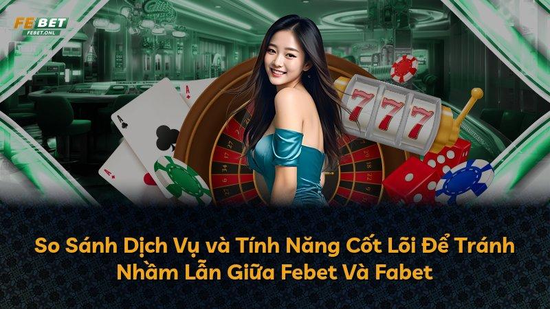 So Sánh Dịch Vụ và Tính Năng Cốt Lõi Để Tránh Nhầm Lẫn Giữa Febet Và Fabet