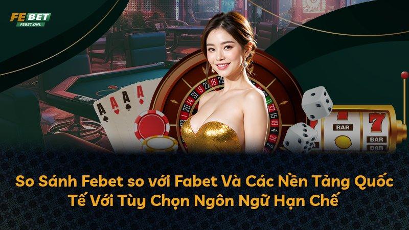 So Sánh Febet so với Fabet Và Các Nền Tảng Quốc Tế Với Tùy Chọn Ngôn Ngữ Hạn Chế