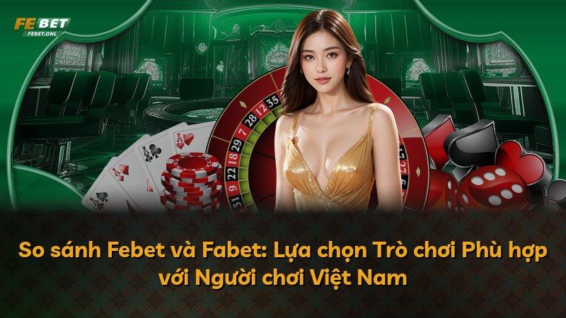 So sánh Febet và Fabet: Lựa chọn Trò chơi Phù hợp với Người chơi Việt Nam
