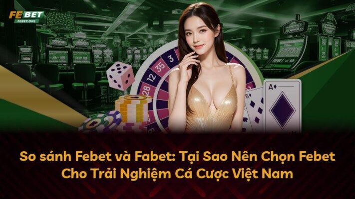 So sánh Febet và Fabet: Tại Sao Nên Chọn Febet Cho Trải Nghiệm Cá Cược Việt Nam