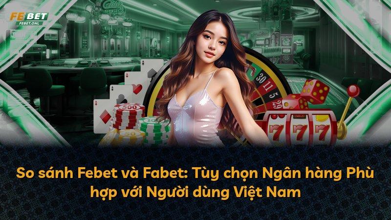 So sánh Febet và Fabet: Tùy chọn Ngân hàng Phù hợp với Người dùng Việt Nam