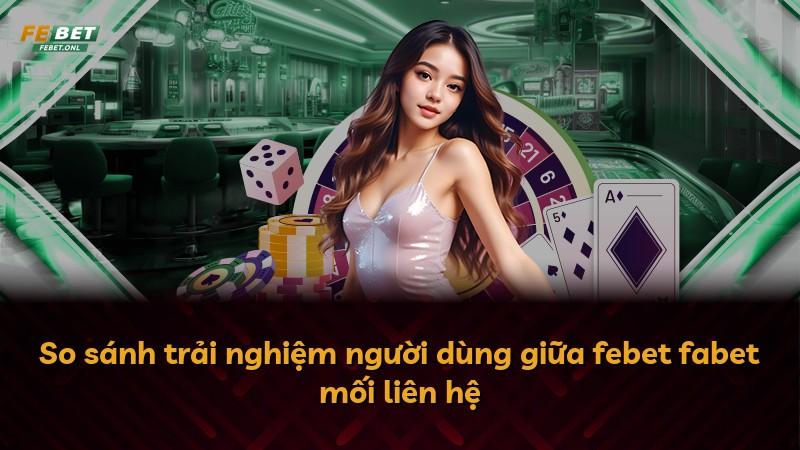 So sánh trải nghiệm người dùng giữa febet fabet mối liên hệ