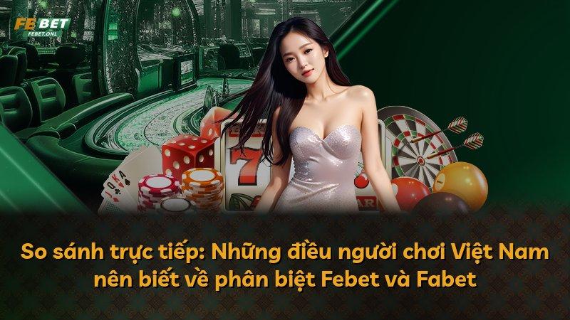 So sánh trực tiếp: Những điều người chơi Việt Nam nên biết về phân biệt Febet và Fabet