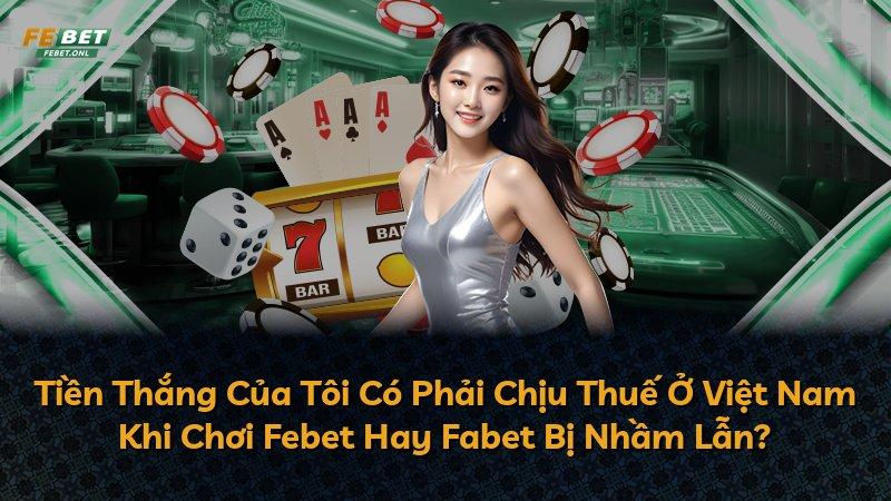 Tiền Thắng Của Tôi Có Phải Chịu Thuế Ở Việt Nam Khi Chơi Febet Hay Fabet Bị Nhầm Lẫn?