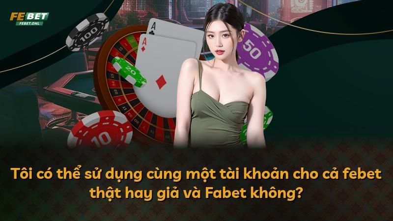 Tôi có thể sử dụng cùng một tài khoản cho cả febet thật hay giả và Fabet không?