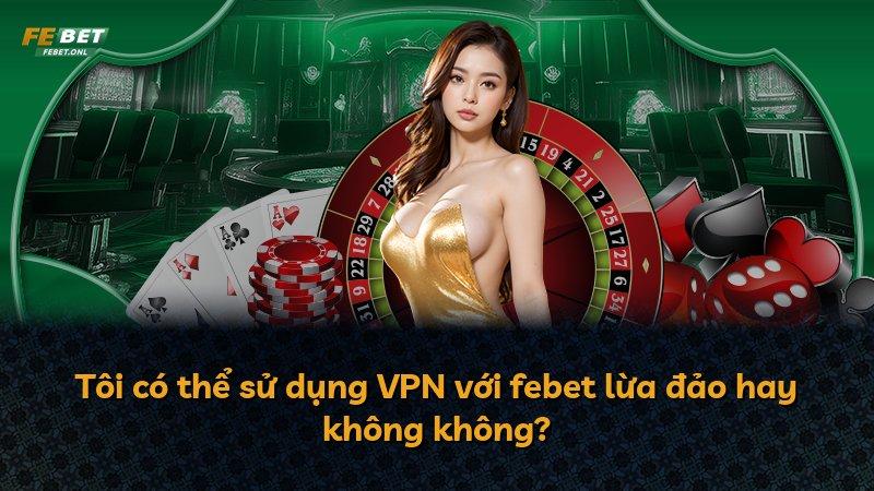 Tôi có thể sử dụng VPN với febet lừa đảo hay không không?