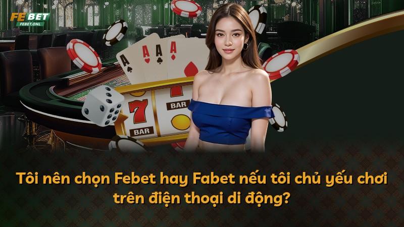 Tôi nên chọn Febet hay Fabet nếu tôi chủ yếu chơi trên điện thoại di động?