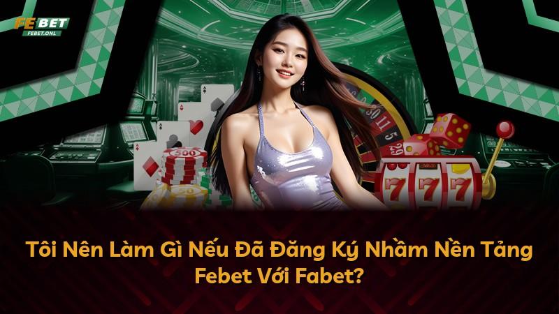Tôi Nên Làm Gì Nếu Đã Đăng Ký Nhầm Nền Tảng Febet Với Fabet?