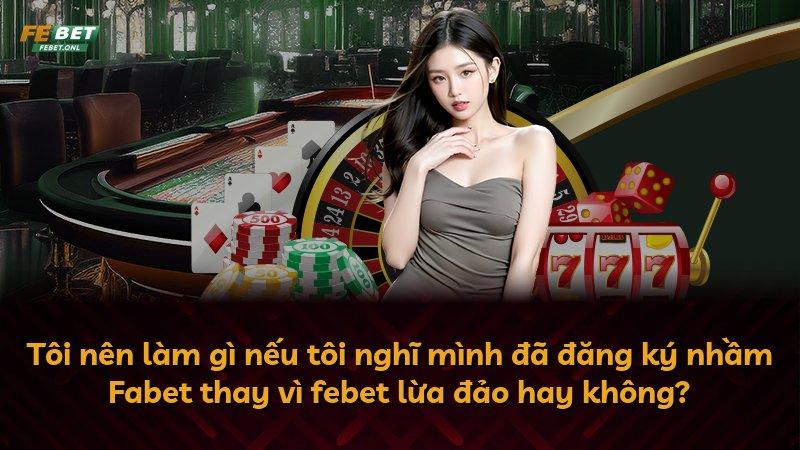 Tôi nên làm gì nếu tôi nghĩ mình đã đăng ký nhầm Fabet thay vì febet lừa đảo hay không?