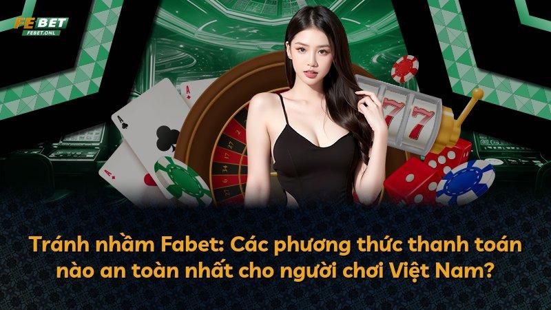 Tránh nhầm Fabet: Các phương thức thanh toán nào an toàn nhất cho người chơi Việt Nam?