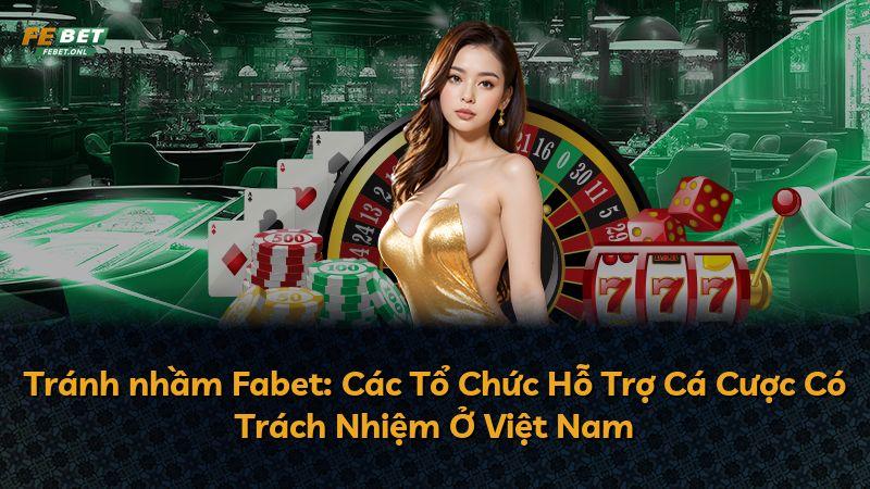 Tránh nhầm Fabet: Các Tổ Chức Hỗ Trợ Cá Cược Có Trách Nhiệm Ở Việt Nam
