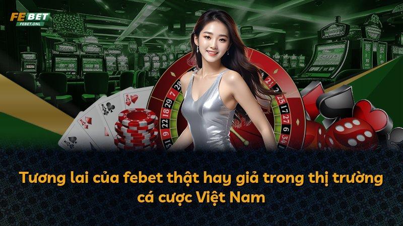 Tương lai của febet thật hay giả trong thị trường cá cược Việt Nam