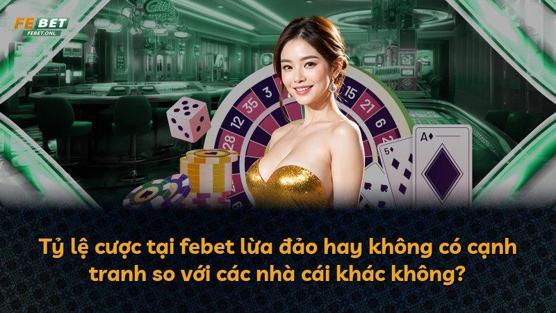 Tỷ lệ cược tại febet lừa đảo hay không có cạnh tranh so với các nhà cái khác không?